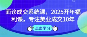 面诊成交系统课，2025开年福利课，专注美业成交10年-揽颜居工坊