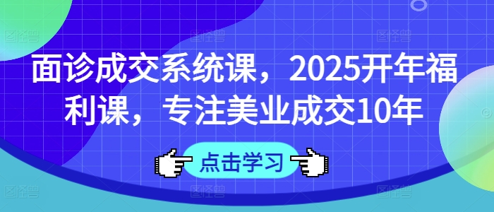 面诊成交系统课，2025开年福利课，专注美业成交10年-揽颜居工坊