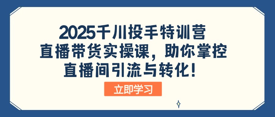 2025千川投手特训营：直播带货实操课，助你掌控直播间引流与转化！-揽颜居工坊