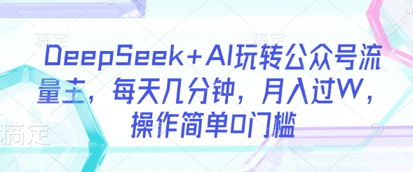 DeepSeek+AI玩转公众号流量主,每天几分钟,月入过W,操作简单0门槛-揽颜居工坊