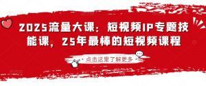 2025流量大课：短视频IP专题技能课，25年最棒的短视频课程-揽颜居工坊