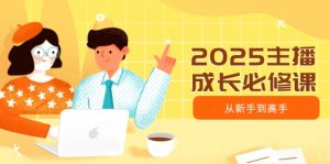 2025主播成长必修课,主播从新手到高手,涵盖趋势、定位、能力构建等-揽颜居工坊