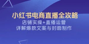 小红书电商直播全攻略，店铺实操+直播运营，详解爆款文案与封面制作-揽颜居工坊