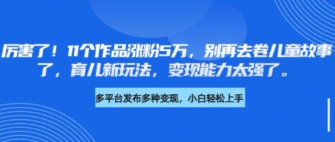 厉害了，11个作品涨粉5万，别再去卷儿童故事了，育儿新玩法，变现能力太强了-揽颜居工坊