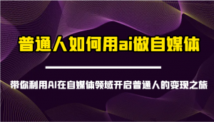 普通人如何用ai做自媒体-带你利用AI在自媒体领域开启普通人的变现之旅-揽颜居工坊