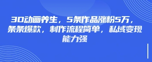 3D动画养生，5条作品涨粉5万，条条爆款，制作流程简单，私域变现能力强-揽颜居工坊