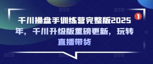 千川操盘手训练营完整版2025年，千川升级版重磅更新，玩转直播带货-揽颜居工坊