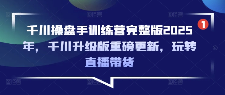 千川操盘手训练营完整版2025年，千川升级版重磅更新，玩转直播带货-揽颜居工坊
