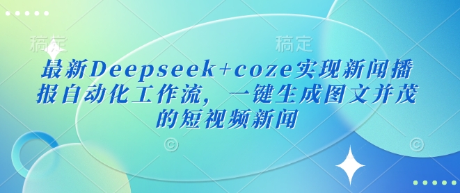 最新Deepseek+coze实现新闻播报自动化工作流，一键生成图文并茂的短视频新闻-揽颜居工坊