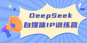 DeepSeek自媒体IP训练营，掌握四位定位法 长板变现模型 开启自媒体新篇章-揽颜居工坊