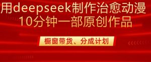 用deepseek制作治愈系漫剪，20分钟一部纯原创作品，多种变现渠道外面收费980-揽颜居工坊