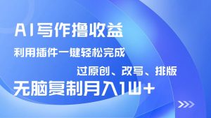 AI写作撸收益，利用插件改写排版100%过原创，小白无脑复制粘贴月入10000+-揽颜居工坊