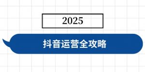 抖音运营全攻略，涵盖账号搭建、人设塑造、投流等，快速起号，实现变现-揽颜居工坊