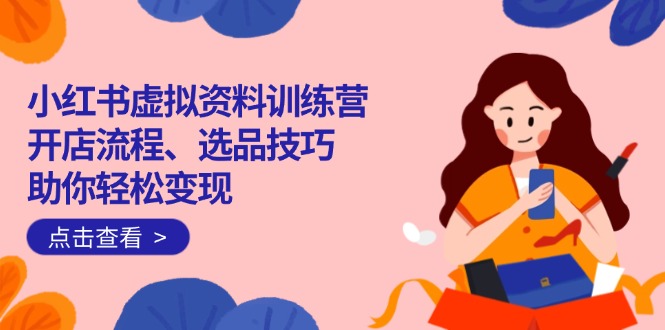 小红书虚拟资料训练营：开店流程、选品技巧一网打尽，助你轻松变现-揽颜居工坊
