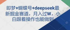 即梦+蝴蝶号+deepseek最新掘金赛道,月入过W,小白跟着操作也能做到-揽颜居工坊