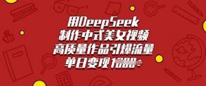 用DeepSeek制作中式美女视频，高质量作品引爆流量，单日变现多张-揽颜居工坊
