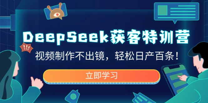 DeepSeek获客特训营,视频制作不出镜,轻松日产百条!-揽颜居工坊