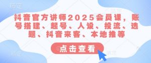 抖音官方讲师2025会员课，账号搭建、起号、人设、投流、选题、抖音来客、本地推等-揽颜居工坊