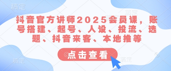 抖音官方讲师2025会员课，账号搭建、起号、人设、投流、选题、抖音来客、本地推等-揽颜居工坊