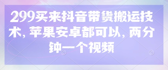 299买来抖音带货搬运技术，苹果安卓都可以，两分钟一个视频-揽颜居工坊