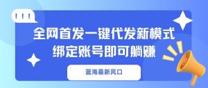 蓝海最新风口，全网首发一键代发新模式！绑定账号即可躺赚-揽颜居工坊