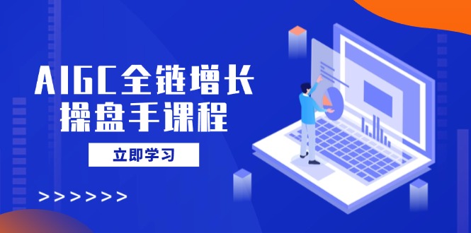 AIGC全链增长操盘手课程，从AI基础到私有化应用，轻松驾驭AI助力营销-揽颜居工坊