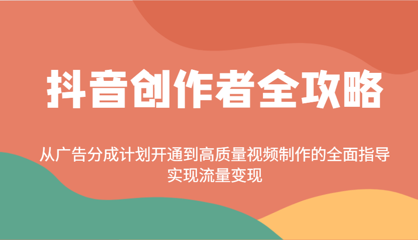 抖音创作者全攻略：从广告分成计划开通到高质量视频制作的全面指导，实现流量变现-揽颜居工坊