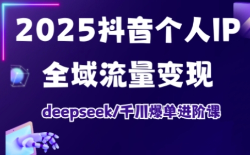 2025抖音个人IP全域流量变现进阶课，deepseek千川爆单进阶课-揽颜居工坊