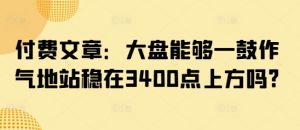 付费文章：大盘能够一鼓作气地站稳在3400点上方吗?-揽颜居工坊