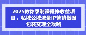 2025教你录制课程挣收益项目，私域公域流量IP营销做图包装变现全攻略-揽颜居工坊