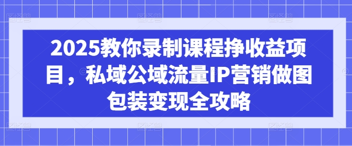 2025教你录制课程挣收益项目，私域公域流量IP营销做图包装变现全攻略-揽颜居工坊