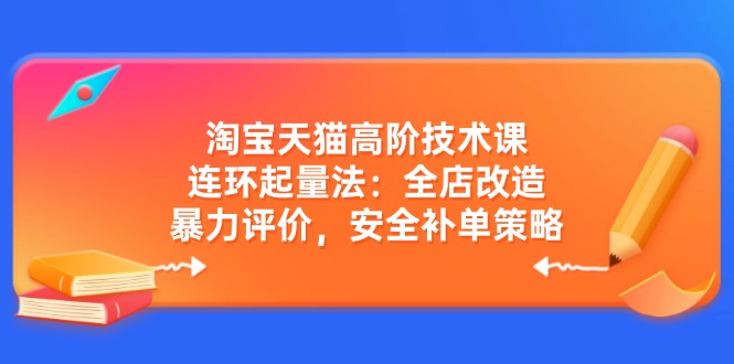 淘宝天猫高阶技术课：连环起量法：全店改造，暴力评价，安全补单策略-揽颜居工坊