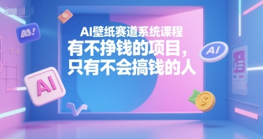 AI壁纸赛道系统课程，有不挣钱的项目，只有不会搞钱的人-揽颜居工坊