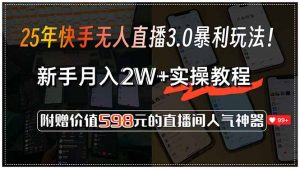 25年快手无人直播3.0暴利玩法！，新手月入2W+实操教程，附赠价值598元...-揽颜居工坊