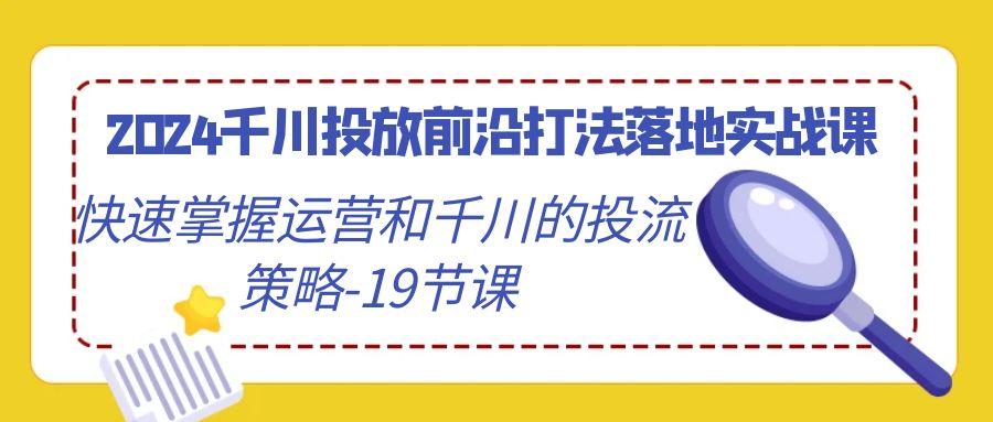 2024千川投放前沿打法落地实战课，快速掌握运营和千川的投流策略-19节课-揽颜居工坊