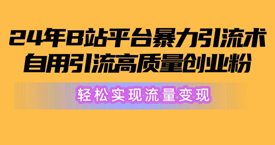 2024年B站平台暴力引流术，自用引流高质量创业粉，轻松实现流量变现！-揽颜居工坊