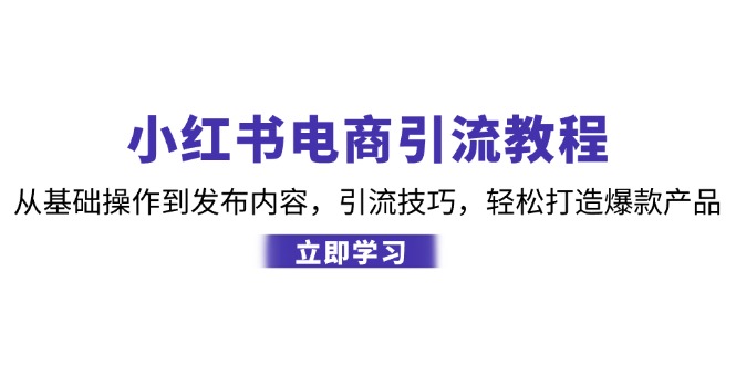 小红书电商引流教程：从基础操作到发布内容，引流技巧，轻松打造爆款产品-揽颜居工坊