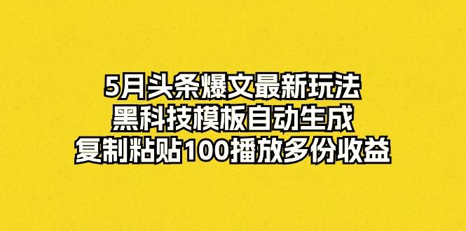 5月头条爆文最新玩法，黑科技模板自动生成，复制粘贴100播放多份收益-揽颜居工坊