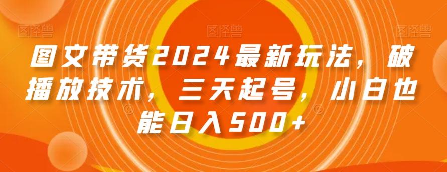 图文带货2024最新玩法，破播放技术，三天起号，小白也能日入500+【揭秘】-揽颜居工坊