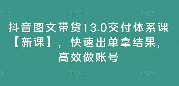 抖音图文带货13.0交付体系课【新课】，快速出单拿结果，高效做账号-揽颜居工坊
