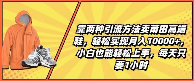 靠两种引流方法卖莆田高端鞋，轻松实现月入1W+，小白也能轻松上手，每天只要1小时【揭秘】-揽颜居工坊