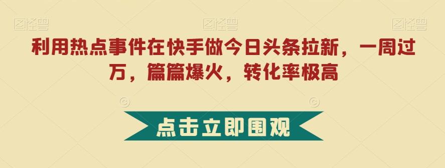 利用热点事件在快手做今日头条拉新,一周过万,篇篇爆火,转化率极高【揭秘】-揽颜居工坊