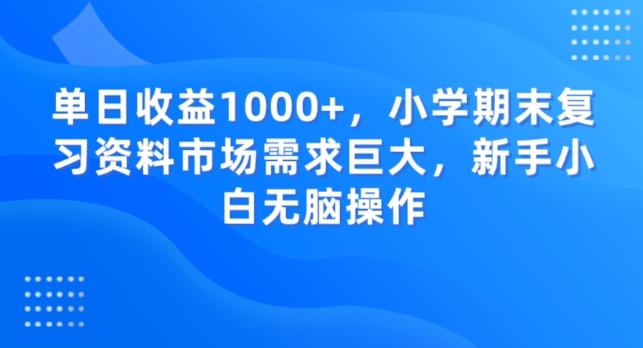 单日收益1000+，小学期末复习资料市场需求巨大，新手小白无脑操作-揽颜居工坊