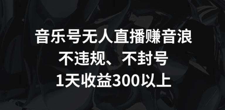 音乐号无人直播赚音浪，不违规、不封号，1天收益300+【揭秘】-揽颜居工坊