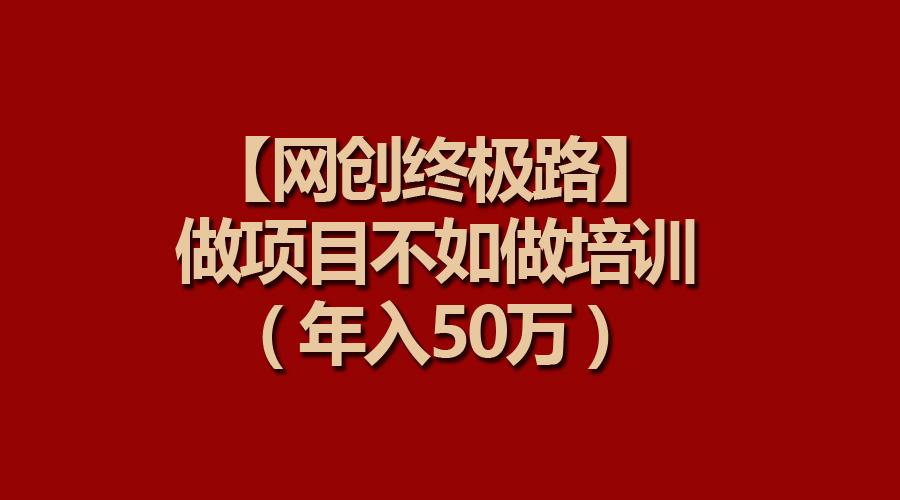 (9550期)【网创终极路】做项目不如做项目培训，年入50万-揽颜居工坊