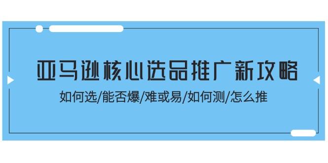 亚马逊核心选品推广新攻略！如何选/能否爆/难或易/如何测/怎么推-揽颜居工坊