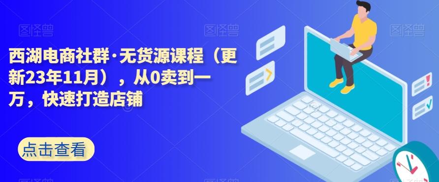 西湖电商社群·无货源课程（更新23年11月），从0卖到一万，快速打造店铺-揽颜居工坊