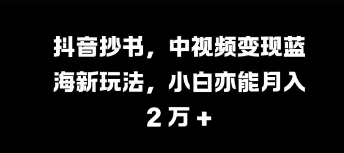 抖音抄书，中视频变现蓝海新玩法，小白亦能月入 过W【揭秘】-揽颜居工坊