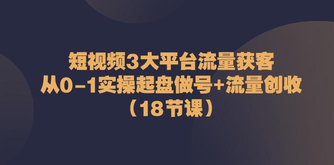 短视频3大平台流量获客：从0-1实操起盘做号+流量创收(18节课)-揽颜居工坊