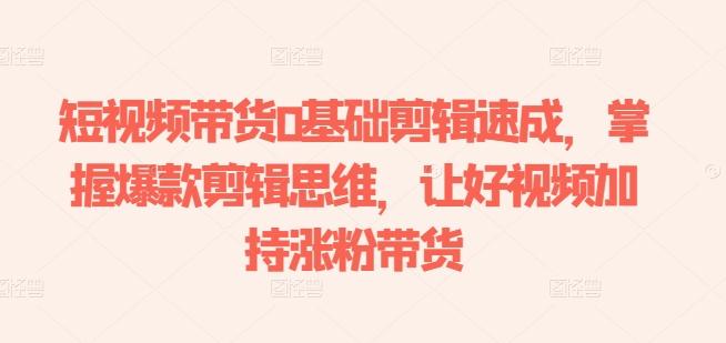 短视频带货0基础剪辑速成,掌握爆款剪辑思维,让好视频加持涨粉带货